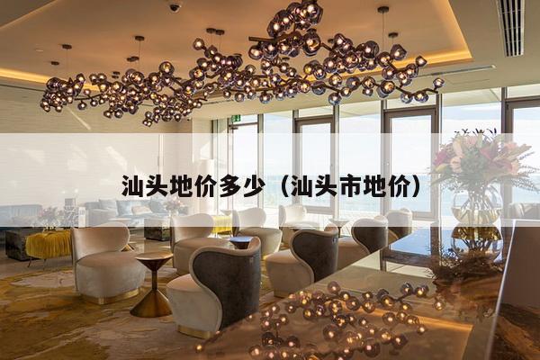 汕头地价多少(汕头市地价)-第1张图片 汕头地价多少(汕头市地价)-第1张图片