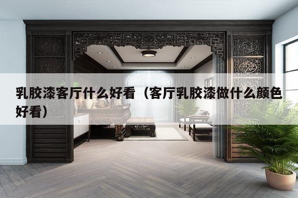 乳胶漆客厅什么好看(客厅乳胶漆做什么颜色好看)-第1张图片 乳胶漆客厅什么好看(客厅乳胶漆做什么颜色好看)-第1张图片