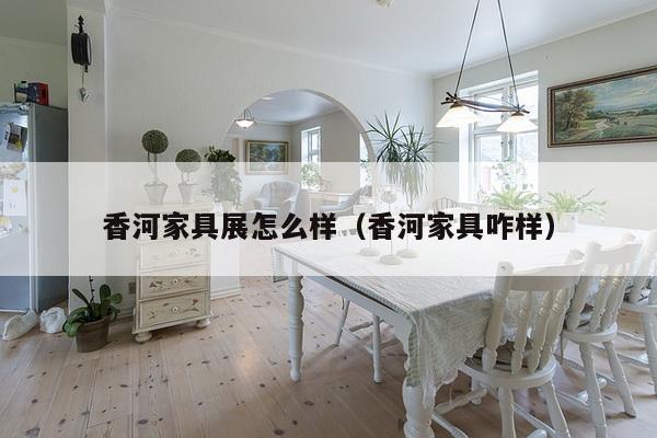 香河家具展怎么样(香河家具咋样)-第1张图片 香河家具展怎么样(香河家具咋样)-第1张图片