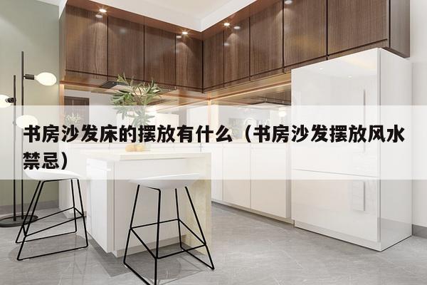 书房沙发床的摆放有什么（书房沙发摆放风水禁忌）-第1张图片