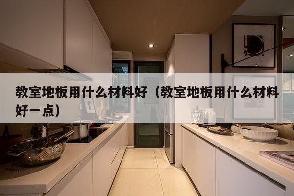 教室地板用什么材料好（教室地板用什么材料好一点）-第1张图片