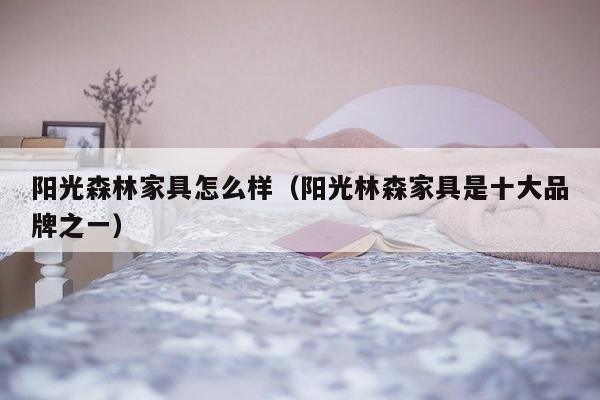 阳光森林家具怎么样（阳光林森家具是十大品牌之一）-第1张图片