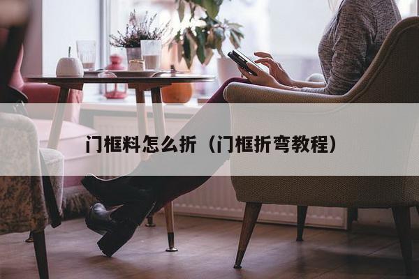 门框料怎么折（门框折弯教程）-第1张图片