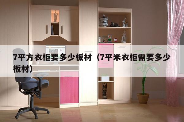 7平方衣柜要多少板材（7平米衣柜需要多少板材）-第1张图片