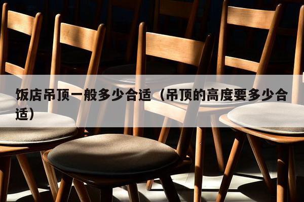 饭店吊顶一般多少合适（吊顶的高度要多少合适）-第1张图片