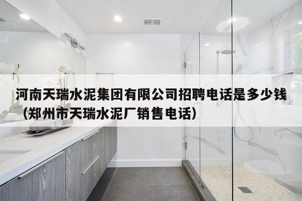 河南天瑞水泥集团有限公司招聘电话是多少钱（郑州市天瑞水泥厂销售电话）-第1张图片