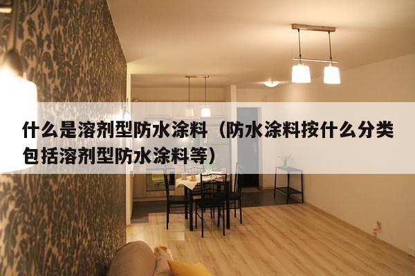 什么是溶剂型防水涂料（防水涂料按什么分类包括溶剂型防水涂料等）-第1张图片