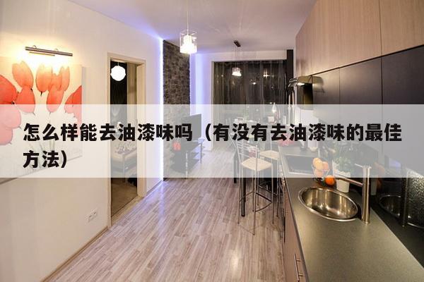 怎么样能去油漆味吗（有没有去油漆味的最佳方法）-第1张图片