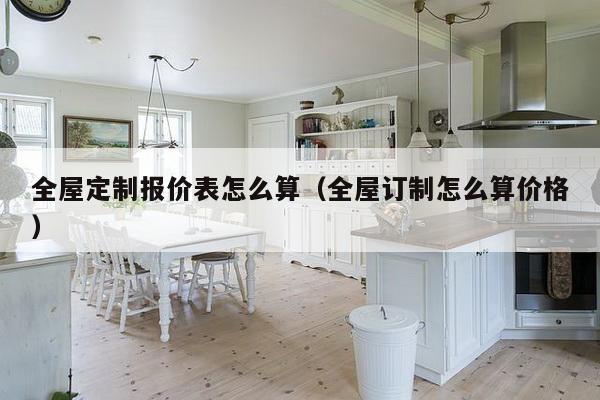 全屋定制报价表怎么算（全屋订制怎么算价格）-第1张图片