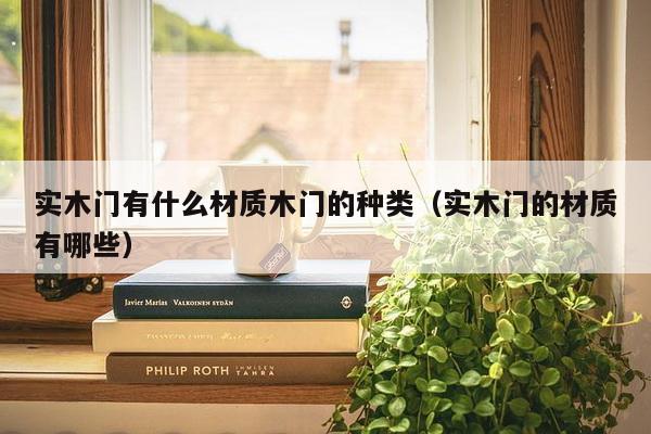 实木门有什么材质木门的种类（实木门的材质有哪些）-第1张图片