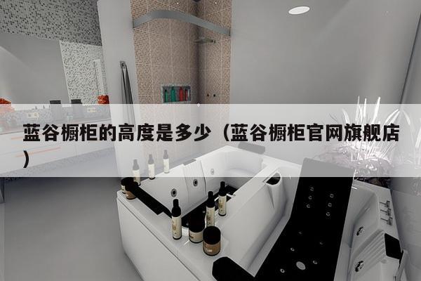 蓝谷橱柜的高度是多少（蓝谷橱柜官网旗舰店）-第1张图片