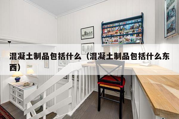 混凝土制品包括什么（混凝土制品包括什么东西）-第1张图片
