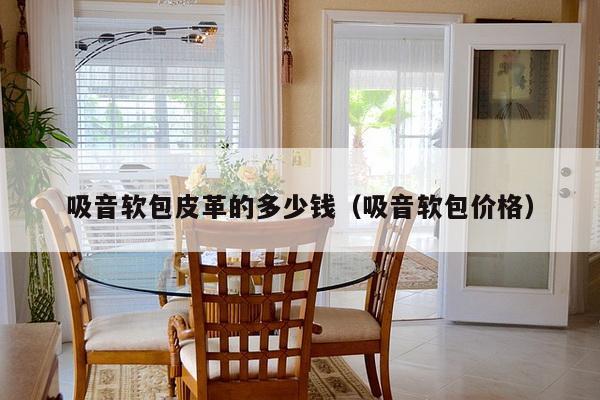吸音软包皮革的多少钱(吸音软包价格)-第1张图片 吸音软包皮革的多少钱(吸音软包价格)-第1张图片