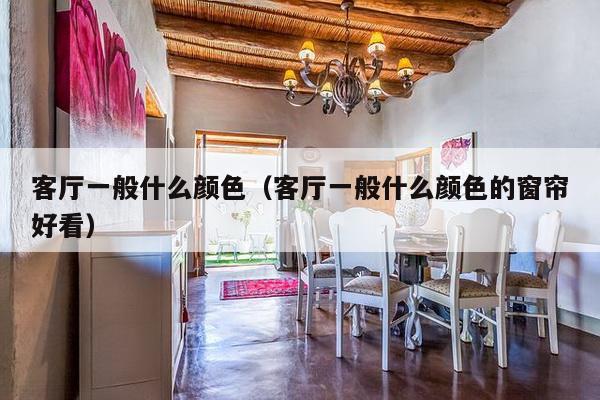 客厅一般什么颜色（客厅一般什么颜色的窗帘好看）-第1张图片