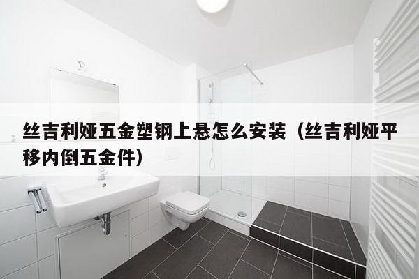 丝吉利娅五金塑钢上悬怎么安装（丝吉利娅平移内倒五金件）-第1张图片