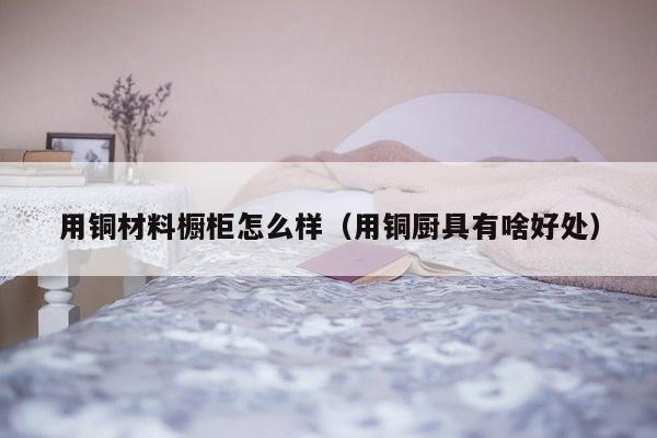 用铜材料橱柜怎么样（用铜厨具有啥好处）-第1张图片