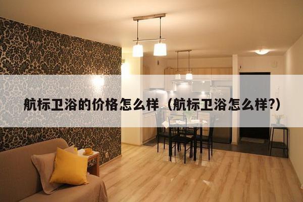 航标卫浴的价格怎么样(航标卫浴怎么样?)-第1张图片 航标卫浴的价格怎么样(航标卫浴怎么样?)-第1张图片