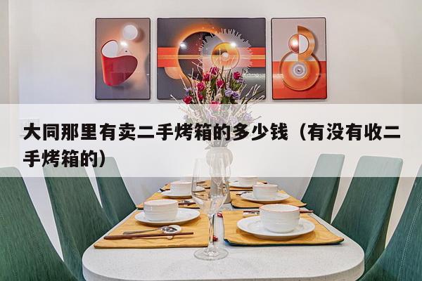 大同那里有卖二手烤箱的多少钱(有没有收二手烤箱的)-第1张图片 大同那里有卖二手烤箱的多少钱(有没有收二手烤箱的)-第1张图片