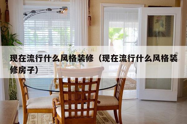 现在流行什么风格装修(现在流行什么风格装修房子)-第1张图片 现在流行什么风格装修(现在流行什么风格装修房子)-第1张图片