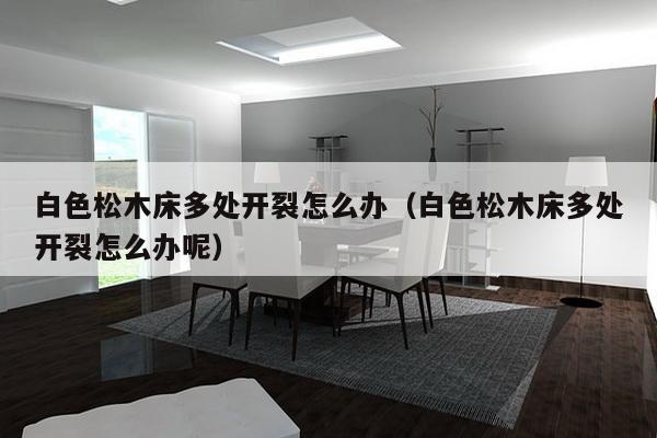 白色松木床多处开裂怎么办（白色松木床多处开裂怎么办呢）-第1张图片