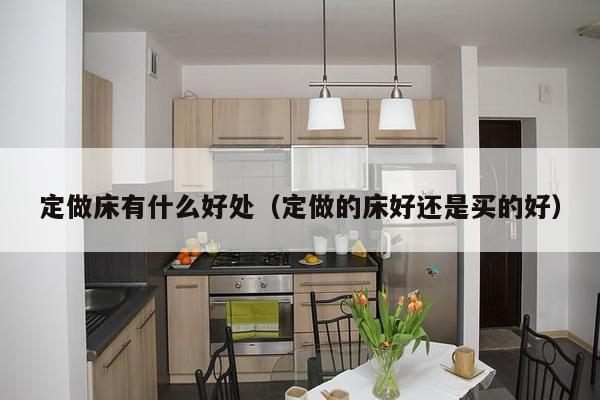 定做床有什么好处(定做的床好还是买的好)-第1张图片 定做床有什么好处(定做的床好还是买的好)-第1张图片