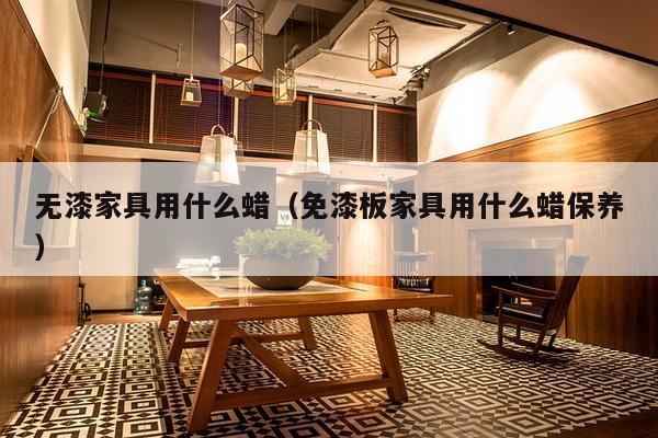 无漆家具用什么蜡(免漆板家具用什么蜡保养)-第1张图片 无漆家具用什么蜡(免漆板家具用什么蜡保养)-第1张图片