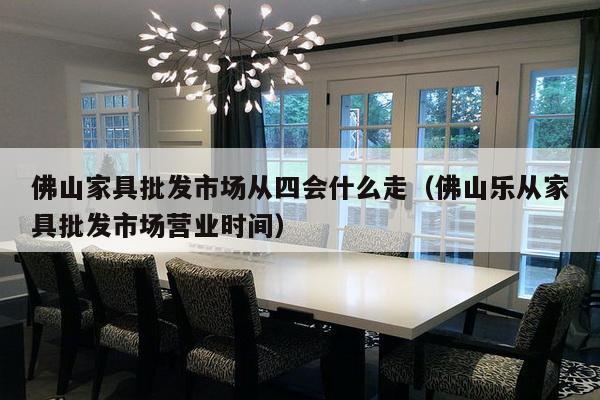 佛山家具批发市场从四会什么走(佛山乐从家具批发市场营业时间)-第1张图片 佛山家具批发市场从四会什么走(佛山乐从家具批发市场营业时间)-第1张图片