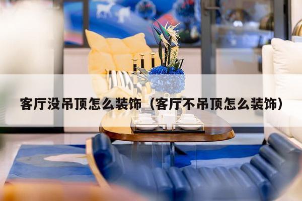 客厅没吊顶怎么装饰(客厅不吊顶怎么装饰)-第1张图片 客厅没吊顶怎么装饰(客厅不吊顶怎么装饰)-第1张图片