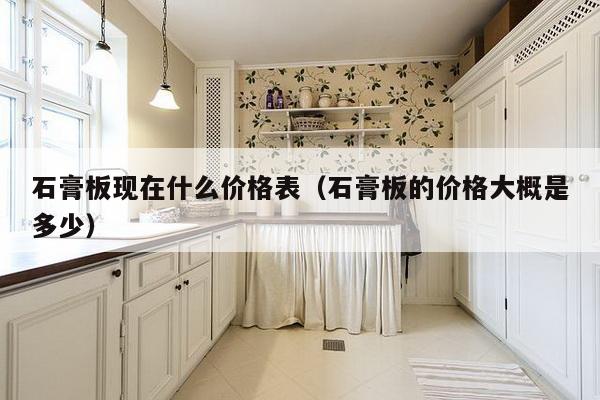 石膏板现在什么价格表(石膏板的价格大概是多少)-第1张图片 石膏板现在什么价格表(石膏板的价格大概是多少)-第1张图片