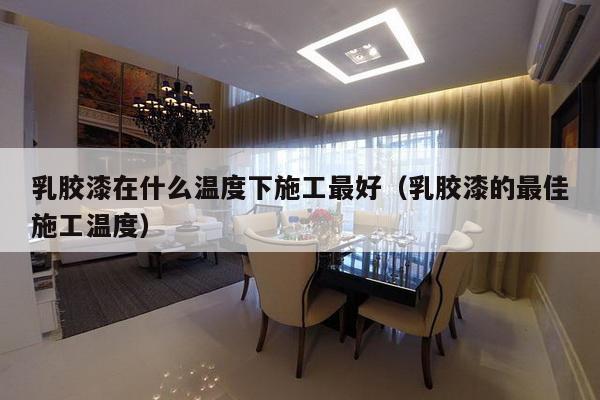 乳胶漆在什么温度下施工最好（乳胶漆的最佳施工温度）-第1张图片