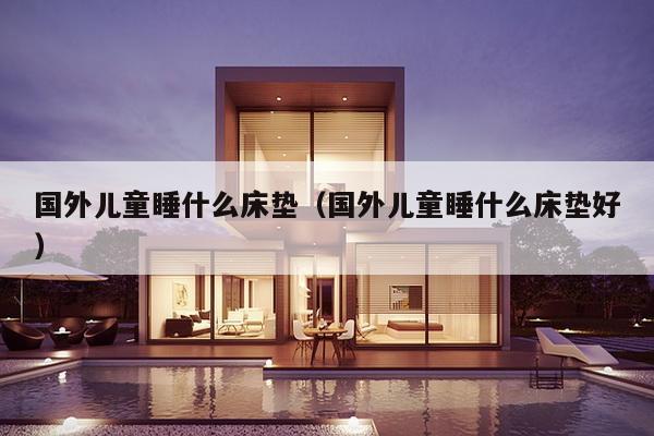 国外儿童睡什么床垫(国外儿童睡什么床垫好)-第1张图片 国外儿童睡什么床垫(国外儿童睡什么床垫好)-第1张图片