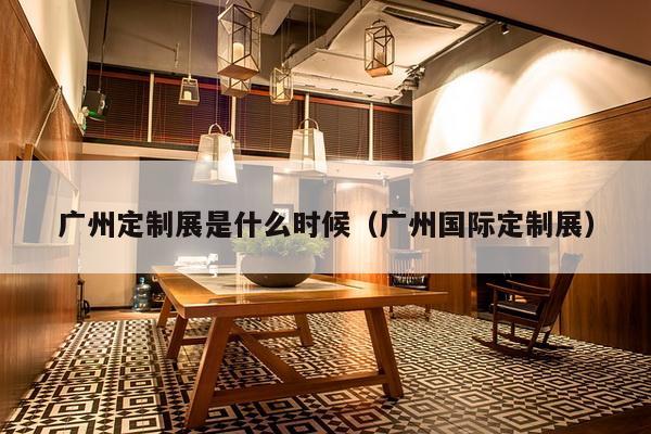 广州定制展是什么时候（广州国际定制展）-第1张图片