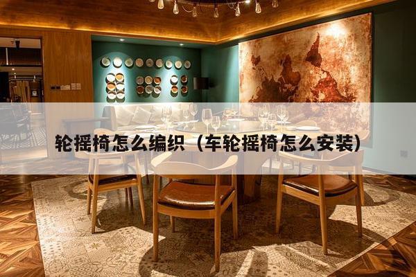 轮摇椅怎么编织(车轮摇椅怎么安装)-第1张图片 轮摇椅怎么编织(车轮摇椅怎么安装)-第1张图片