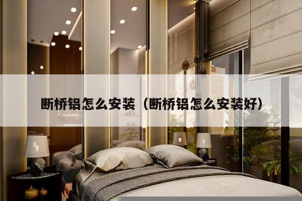 断桥铝怎么安装（断桥铝怎么安装好）-第1张图片