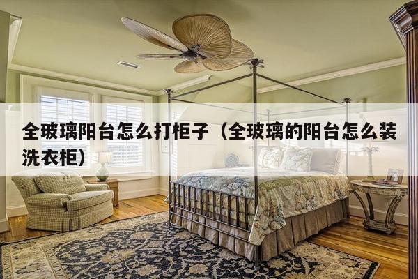 全玻璃阳台怎么打柜子（全玻璃的阳台怎么装洗衣柜）-第1张图片