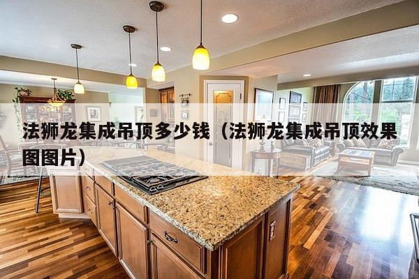 法狮龙集成吊顶多少钱（法狮龙集成吊顶效果图图片）-第1张图片