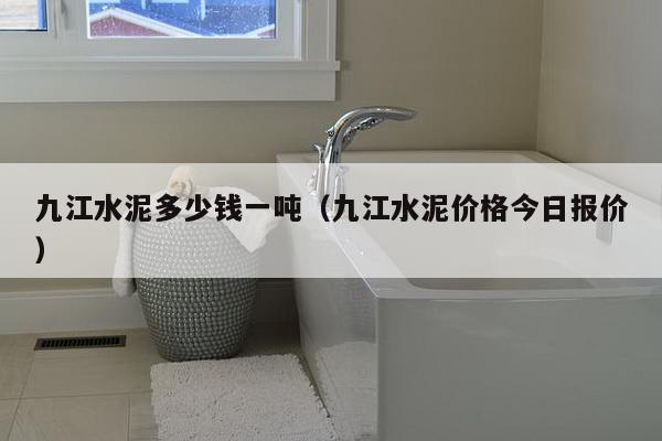 九江水泥多少钱一吨(九江水泥价格今日报价)-第1张图片 九江水泥多少钱一吨(九江水泥价格今日报价)-第1张图片