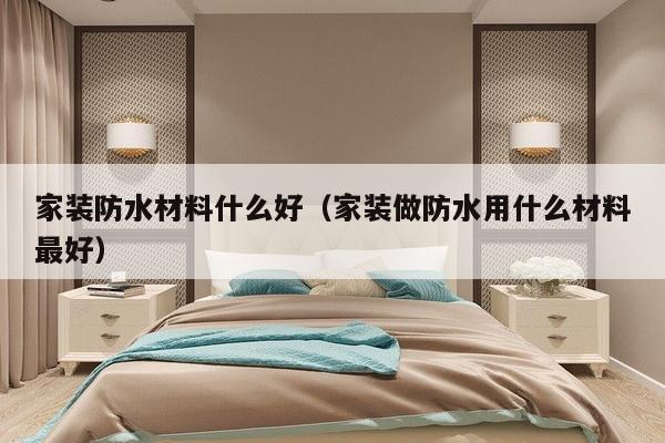 家装防水材料什么好（家装做防水用什么材料最好）-第1张图片