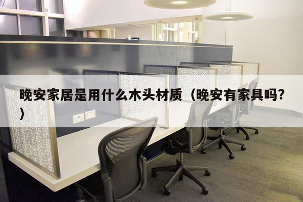 晚安家居是用什么木头材质(晚安有家具吗?)-第1张图片 晚安家居是用什么木头材质(晚安有家具吗?)-第1张图片