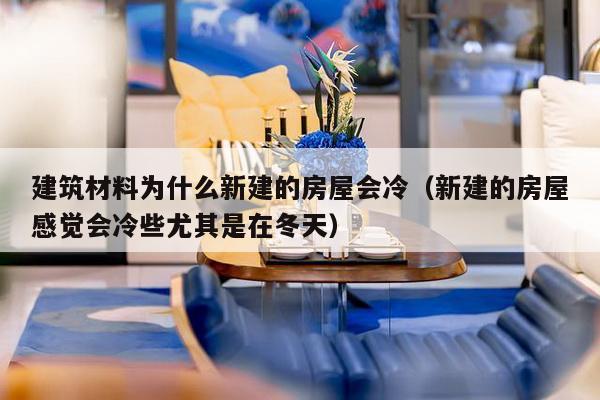 建筑材料为什么新建的房屋会冷(新建的房屋感觉会冷些尤其是在冬天)-第1张图片 建筑材料为什么新建的房屋会冷(新建的房屋感觉会冷些尤其是在冬天)-第1张图片