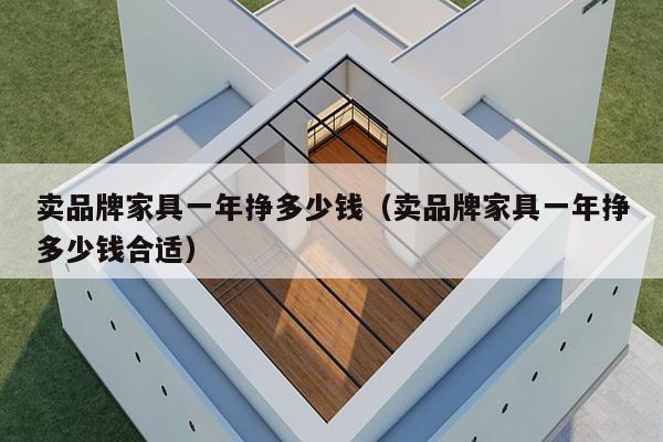 卖品牌家具一年挣多少钱(卖品牌家具一年挣多少钱合适)-第1张图片 卖品牌家具一年挣多少钱(卖品牌家具一年挣多少钱合适)-第1张图片