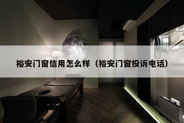 裕安门窗信用怎么样（裕安门窗投诉电话）-第1张图片