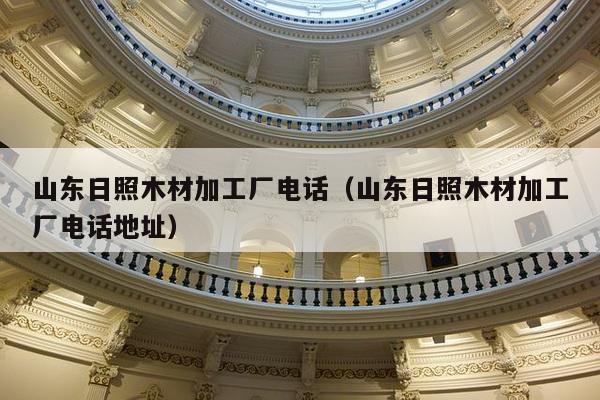 山东日照木材加工厂电话（山东日照木材加工厂电话地址）-第1张图片
