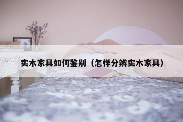 实木家具如何鉴别（怎样分辨实木家具）-第1张图片