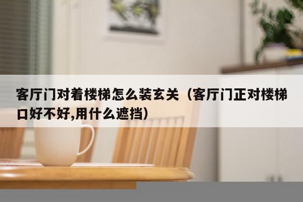 客厅门对着楼梯怎么装玄关（客厅门正对楼梯口好不好,用什么遮挡）-第1张图片