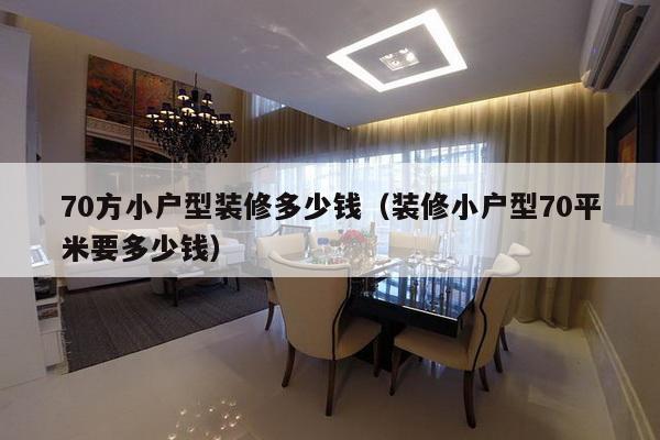 70方小户型装修多少钱（装修小户型70平米要多少钱）-第1张图片