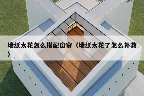 墙纸太花怎么搭配窗帘(墙纸太花了怎么补救)-第1张图片 墙纸太花怎么搭配窗帘(墙纸太花了怎么补救)-第1张图片