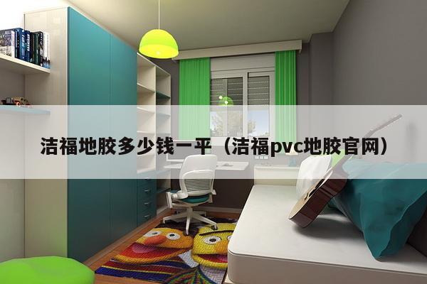 洁福地胶多少钱一平(洁福pvc地胶官网)-第1张图片 洁福地胶多少钱一平(洁福pvc地胶官网)-第1张图片