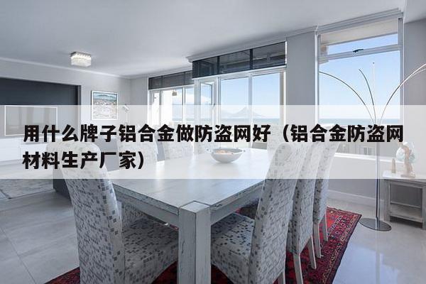 用什么牌子铝合金做防盗网好（铝合金防盗网材料生产厂家）-第1张图片