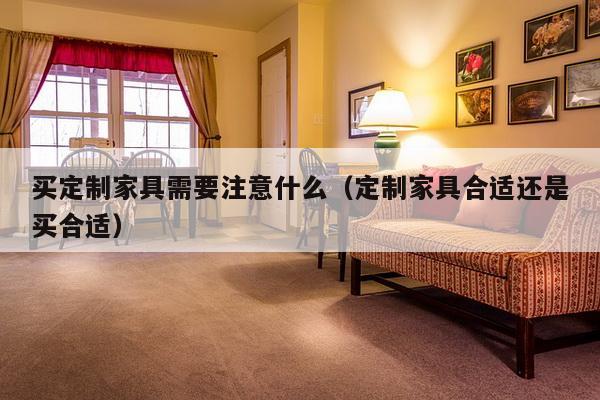 买定制家具需要注意什么（定制家具合适还是买合适）-第1张图片